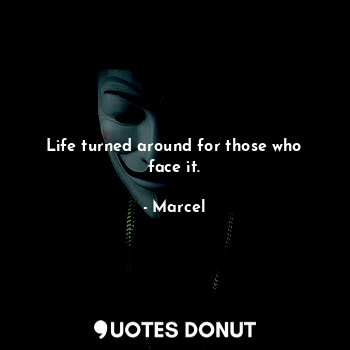  Life turned around for those who face it.... - Marcel - Quotes Donut