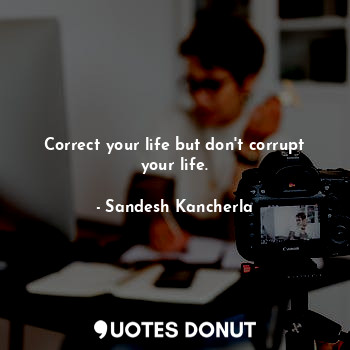Correct your life but don't corrupt your life.