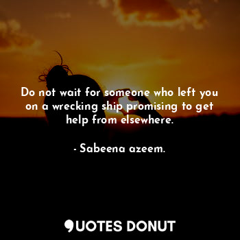  Do not wait for someone who left you on a wrecking ship promising to get help fr... - Sabeena azeem. - Quotes Donut