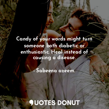 Candy of your words might turn someone both diabetic or enthusiastic. Heal instead of causing a disease.