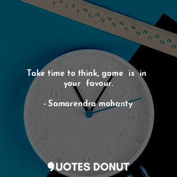  Take time to think, game  is  in  your  favour.... - Samarendra mohanty - Quotes Donut