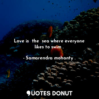 Love is  the  sea where everyone likes to swim .