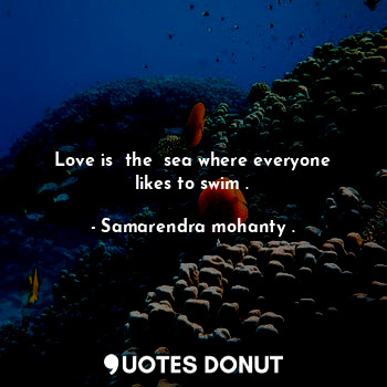  Love is  the  sea where everyone likes to swim .... - Samarendra mohanty . - Quotes Donut