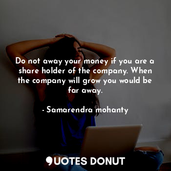  Do not away your money if you are a share holder of the company. When the compan... - Samarendra mohanty - Quotes Donut