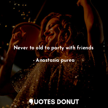  Never to old to party with friends... - Anastasia purea - Quotes Donut
