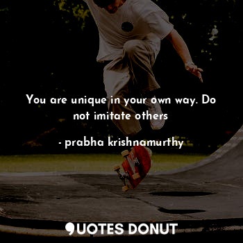  You are unique in your own way. Do not imitate others... - prabha krishnamurthy - Quotes Donut