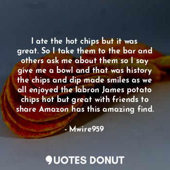  I ate the hot chips but it was great. So I take them to the bar and others ask m... - Mwire959 - Quotes Donut