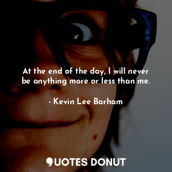  At the end of the day, I will never be anything more or less than me.... - Kevin Lee Barham - Quotes Donut