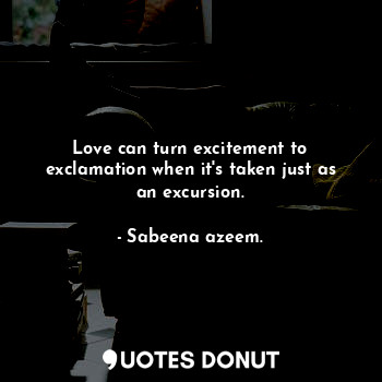 Love can turn excitement to exclamation when it's taken just as an excursion.