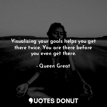  Visualizing your goals helps you get there twice. You are there before you even ... - Queen Great - Quotes Donut