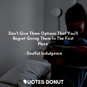  Don't Give Them Options That You'll Regret Giving Them In The First Place.... - Soulful Indulgence - Quotes Donut