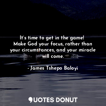It’s time to get in the game! 
Make God your focus, rather than your circumstances, and your miracle will come.