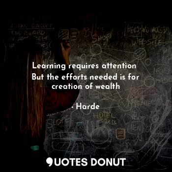  Learning requires attention 
But the efforts needed is for creation of wealth... - Harde - Quotes Donut