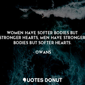 WOMEN HAVE SOFTER BODIES BUT STRONGER HEARTS, MEN HAVE STRONGER BODIES BUT SOFTER HEARTS.