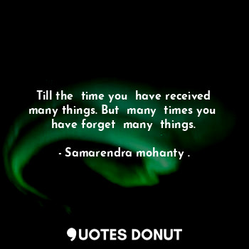  Till the  time you  have received many things. But  many  times you  have forget... - Samarendra mohanty . - Quotes Donut
