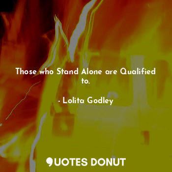 Those who Stand Alone are Qualified to.