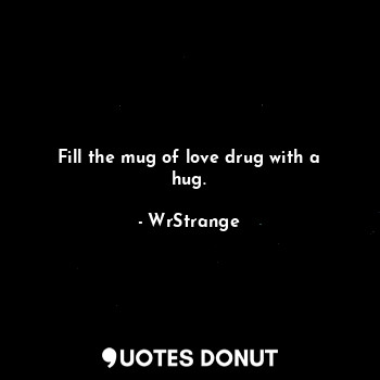 Fill the mug of love drug with a hug.