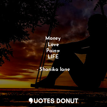  Money
Love
Pain=
LIFE... - Shanika lane - Quotes Donut