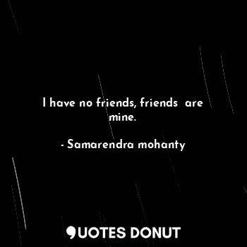  I have no friends, friends  are mine.... - Samarendra mohanty - Quotes Donut