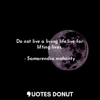 Do not live a living life,live for lifting lives.