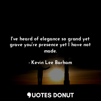 I've heard of elegance so grand yet grave you're presence yet I have not made.