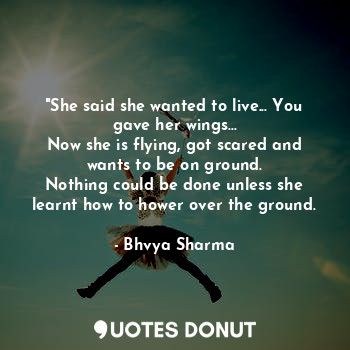  "She said she wanted to live... You gave her wings...
Now she is flying, got sca... - Bhvya Sharma - Quotes Donut