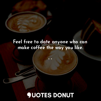  Feel free to date anyone who can make coffee the way you like.... - - - Quotes Donut