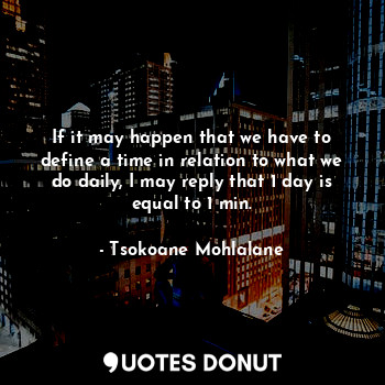 If it may happen that we have to define a time in relation to what we do daily, I may reply that 1 day is equal to 1 min.