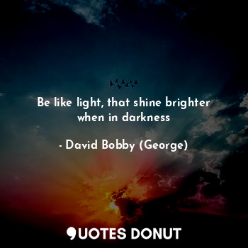  Be like light, that shine brighter when in darkness... - David Bobby (George) - Quotes Donut