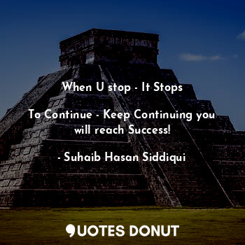  When U stop - It Stops

To Continue - Keep Continuing you will reach Success!... - Suhaib Hasan Siddiqui - Quotes Donut