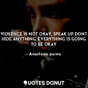  VIOLENCE IS NOT OKAY, SPEAK UP DONT HIDE ANYTHING, EVERYTHING IS GOING TO BE OKA... - Anastasia purea - Quotes Donut