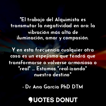  "El trabajo del Alquimista es transmutar la negatividad en oro: la vibración más... - Dr Ana García PhD DTM - Quotes Donut