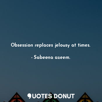  Obsession replaces jelousy at times.... - Sabeena azeem. - Quotes Donut