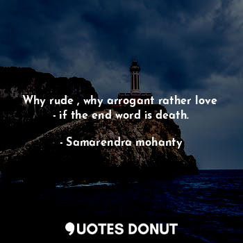  Why rude , why arrogant rather love  - if the end word is death.... - Samarendra mohanty - Quotes Donut