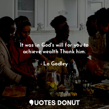 It was in God's will for you to achieve wealth Thank him.