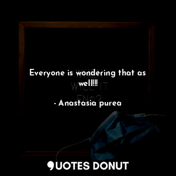  Everyone is wondering that as well!!!... - Anastasia purea - Quotes Donut