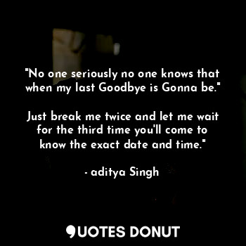  "No one seriously no one knows that when my last Goodbye is Gonna be."

Just bre... - aditya Singh - Quotes Donut