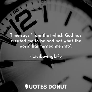 Time says "I am that which God has created me to be and not what the world has turned me into".