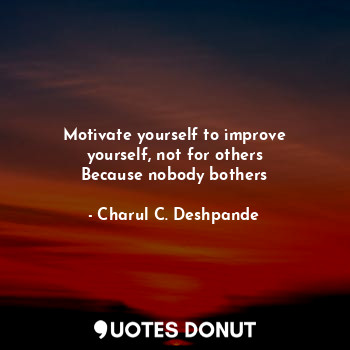  Motivate yourself to improve yourself, not for others
Because nobody bothers... - Charul C. Deshpande - Quotes Donut