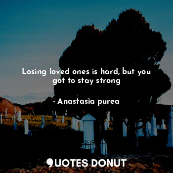  Losing loved ones is hard, but you got to stay strong... - Anastasia purea - Quotes Donut
