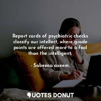 Report cards of psychiatric checks classify our intellect, where grade points are offered more to a fool than the intelligent.