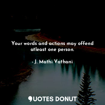 Your words and actions may offend atleast one person.