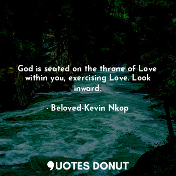 God is seated on the throne of Love within you, exercising Love. Look inward.
