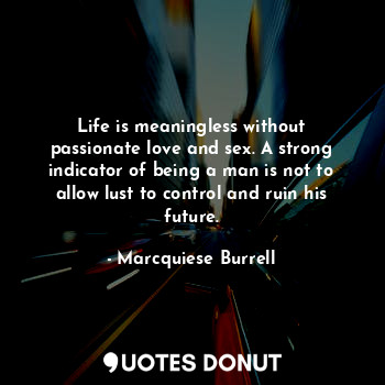  Life is meaningless without passionate love and sex. A strong indicator of being... - Marcquiese Burrell - Quotes Donut