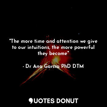  "The more time and attention we give to our intuitions, the more powerful they b... - Dr Ana García PhD DTM - Quotes Donut
