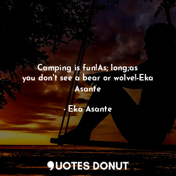 Camping is fun!As; long;as
you don't see a bear or wolve!-Eka Asante