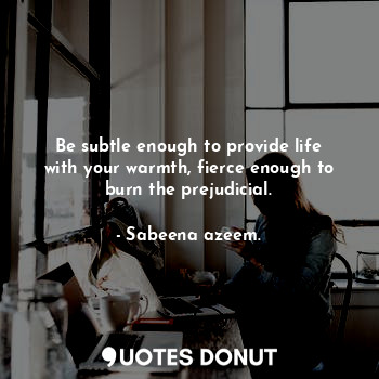  Be subtle enough to provide life with your warmth, fierce enough to burn the pre... - Sabeena azeem. - Quotes Donut