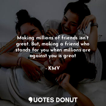 Making millions of friends isn't great. But, making a friend who stands for you when millions are against you is great
