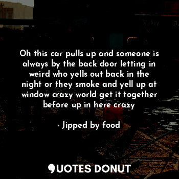  Oh this car pulls up and someone is always by the back door letting in weird who... - Jipped by food - Quotes Donut