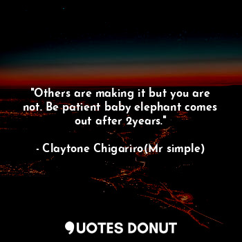  "Others are making it but you are not. Be patient baby elephant comes out after ... - Claytone Chigariro(Mr simple) - Quotes Donut